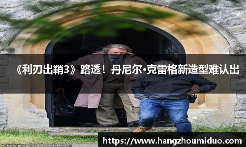 《利刃出鞘3》路透！丹尼尔·克雷格新造型难认出