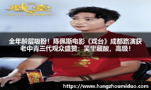 全年龄层吸粉！陈佩斯电影《戏台》成都路演获老中青三代观众盛赞：笑里藏酸，高级！