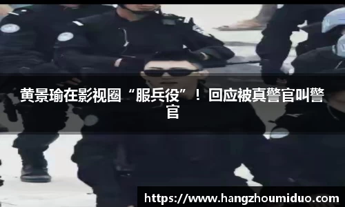 黄景瑜在影视圈“服兵役”！回应被真警官叫警官