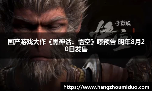 国产游戏大作《黑神话：悟空》曝预告 明年8月20日发售
